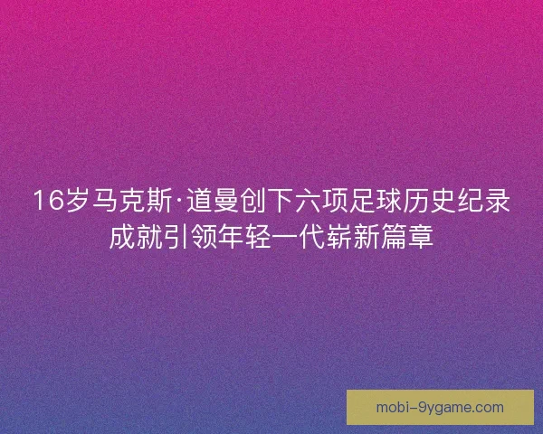 16岁马克斯·道曼创下六项足球历史纪录成就引领年轻一代崭新篇章