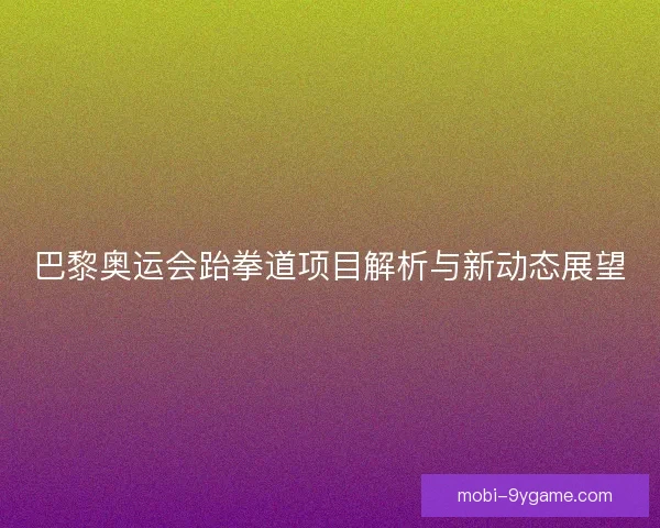 巴黎奥运会跆拳道项目解析与新动态展望