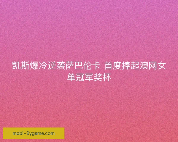 凯斯爆冷逆袭萨巴伦卡 首度捧起澳网女单冠军奖杯